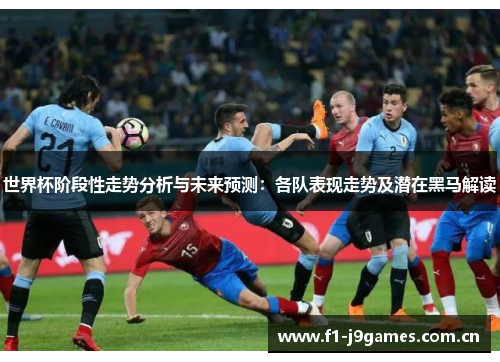 世界杯阶段性走势分析与未来预测：各队表现走势及潜在黑马解读