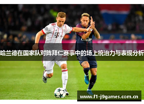 哈兰德在国家队对阵拜仁赛事中的场上统治力与表现分析